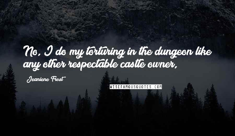 Jeaniene Frost Quotes: No, I do my torturing in the dungeon like any other respectable castle owner,