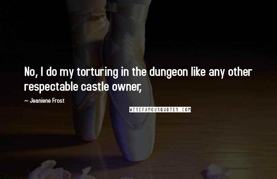 Jeaniene Frost Quotes: No, I do my torturing in the dungeon like any other respectable castle owner,