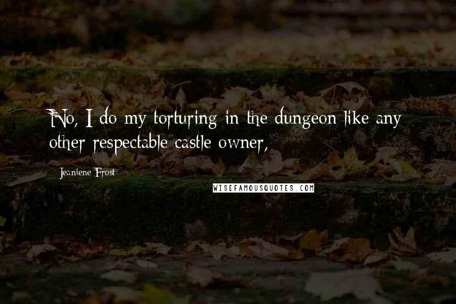 Jeaniene Frost Quotes: No, I do my torturing in the dungeon like any other respectable castle owner,