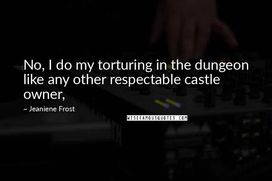 Jeaniene Frost Quotes: No, I do my torturing in the dungeon like any other respectable castle owner,