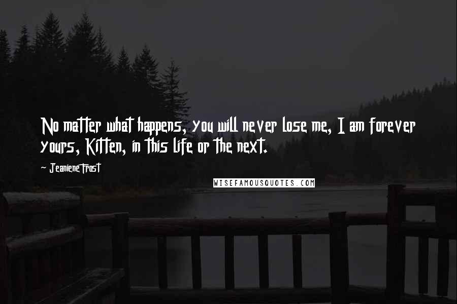 Jeaniene Frost Quotes: No matter what happens, you will never lose me, I am forever yours, Kitten, in this life or the next.