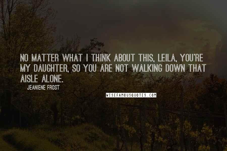 Jeaniene Frost Quotes: No matter what I think about this, Leila, you're my daughter, so you are not walking down that aisle alone.