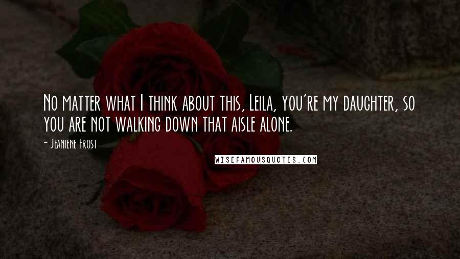 Jeaniene Frost Quotes: No matter what I think about this, Leila, you're my daughter, so you are not walking down that aisle alone.
