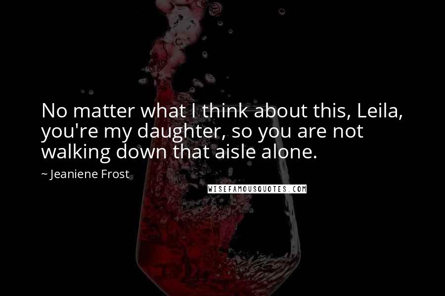 Jeaniene Frost Quotes: No matter what I think about this, Leila, you're my daughter, so you are not walking down that aisle alone.