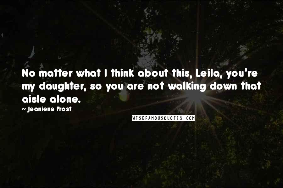 Jeaniene Frost Quotes: No matter what I think about this, Leila, you're my daughter, so you are not walking down that aisle alone.