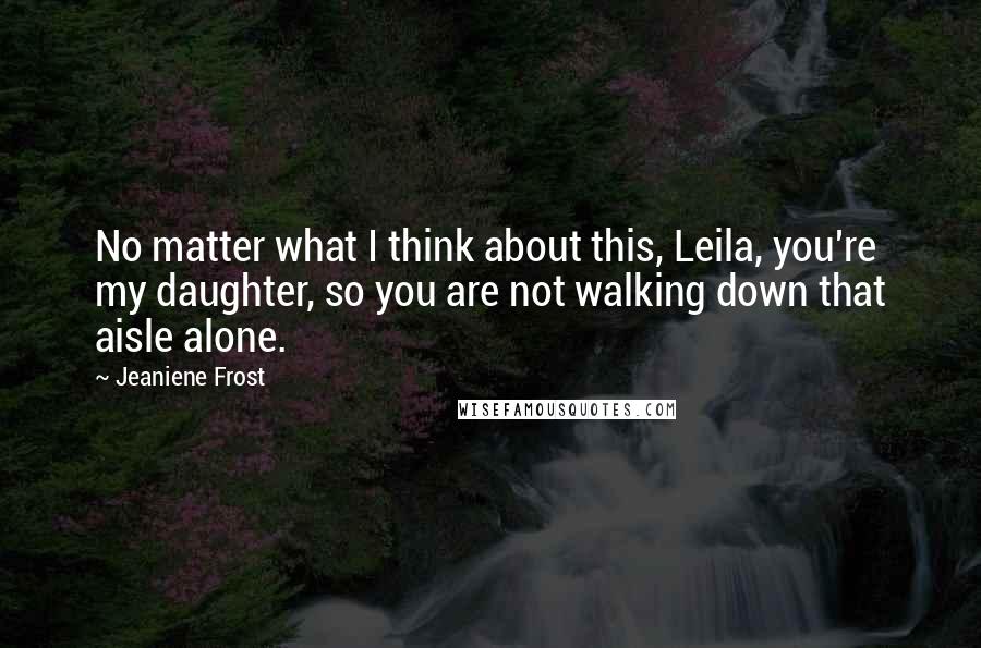 Jeaniene Frost Quotes: No matter what I think about this, Leila, you're my daughter, so you are not walking down that aisle alone.