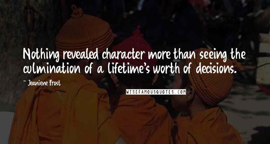 Jeaniene Frost Quotes: Nothing revealed character more than seeing the culmination of a lifetime's worth of decisions.