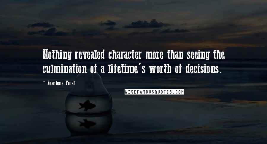 Jeaniene Frost Quotes: Nothing revealed character more than seeing the culmination of a lifetime's worth of decisions.