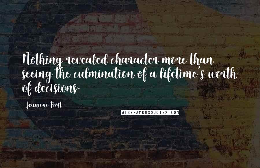 Jeaniene Frost Quotes: Nothing revealed character more than seeing the culmination of a lifetime's worth of decisions.