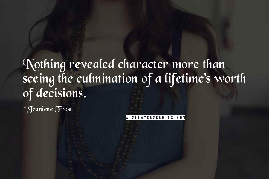 Jeaniene Frost Quotes: Nothing revealed character more than seeing the culmination of a lifetime's worth of decisions.