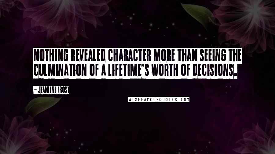 Jeaniene Frost Quotes: Nothing revealed character more than seeing the culmination of a lifetime's worth of decisions.