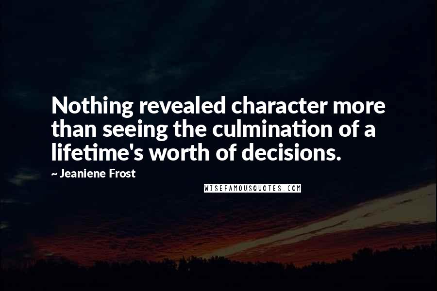 Jeaniene Frost Quotes: Nothing revealed character more than seeing the culmination of a lifetime's worth of decisions.