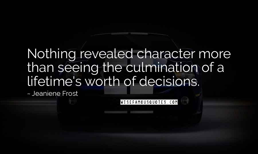 Jeaniene Frost Quotes: Nothing revealed character more than seeing the culmination of a lifetime's worth of decisions.