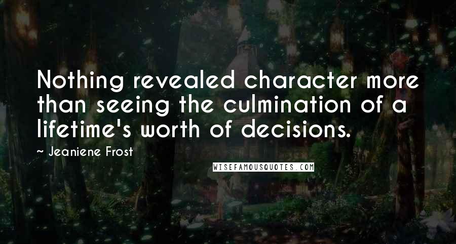 Jeaniene Frost Quotes: Nothing revealed character more than seeing the culmination of a lifetime's worth of decisions.