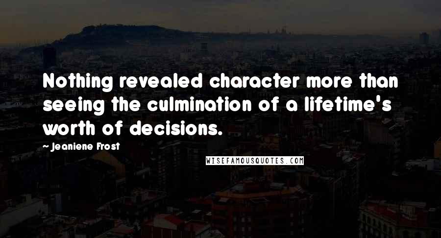 Jeaniene Frost Quotes: Nothing revealed character more than seeing the culmination of a lifetime's worth of decisions.