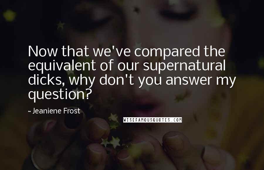 Jeaniene Frost Quotes: Now that we've compared the equivalent of our supernatural dicks, why don't you answer my question?