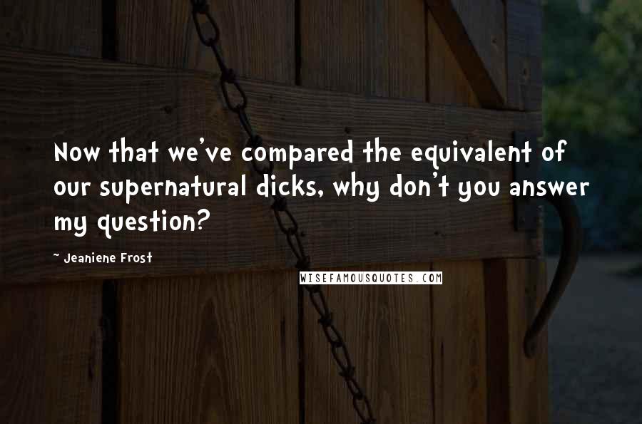 Jeaniene Frost Quotes: Now that we've compared the equivalent of our supernatural dicks, why don't you answer my question?