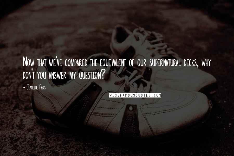 Jeaniene Frost Quotes: Now that we've compared the equivalent of our supernatural dicks, why don't you answer my question?