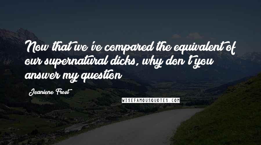 Jeaniene Frost Quotes: Now that we've compared the equivalent of our supernatural dicks, why don't you answer my question?