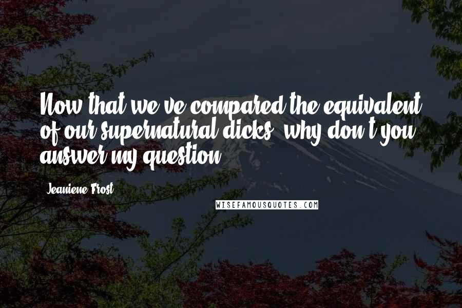 Jeaniene Frost Quotes: Now that we've compared the equivalent of our supernatural dicks, why don't you answer my question?