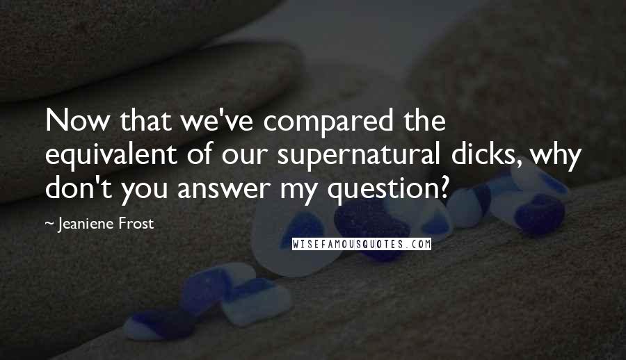 Jeaniene Frost Quotes: Now that we've compared the equivalent of our supernatural dicks, why don't you answer my question?