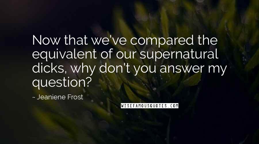 Jeaniene Frost Quotes: Now that we've compared the equivalent of our supernatural dicks, why don't you answer my question?
