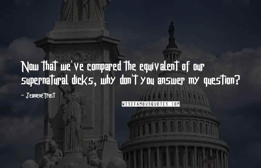 Jeaniene Frost Quotes: Now that we've compared the equivalent of our supernatural dicks, why don't you answer my question?