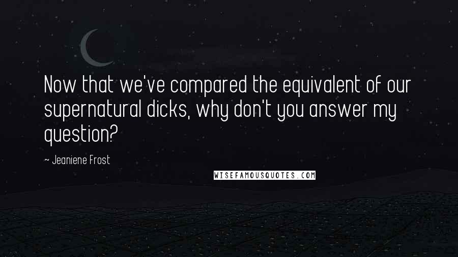 Jeaniene Frost Quotes: Now that we've compared the equivalent of our supernatural dicks, why don't you answer my question?