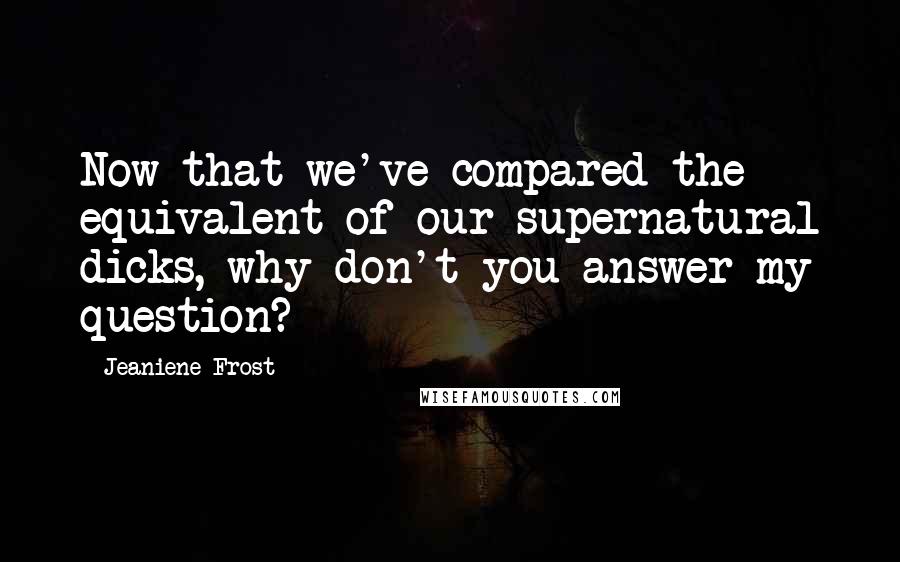 Jeaniene Frost Quotes: Now that we've compared the equivalent of our supernatural dicks, why don't you answer my question?