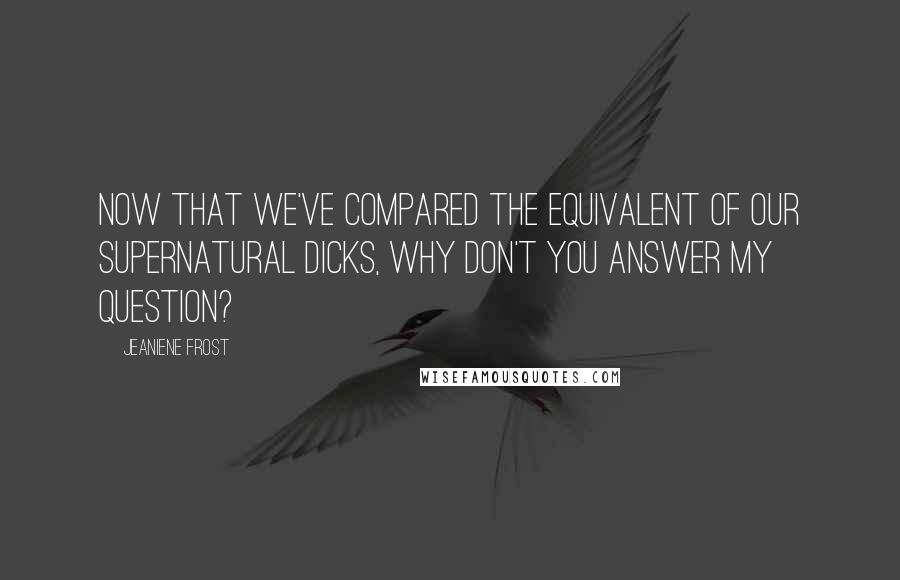 Jeaniene Frost Quotes: Now that we've compared the equivalent of our supernatural dicks, why don't you answer my question?