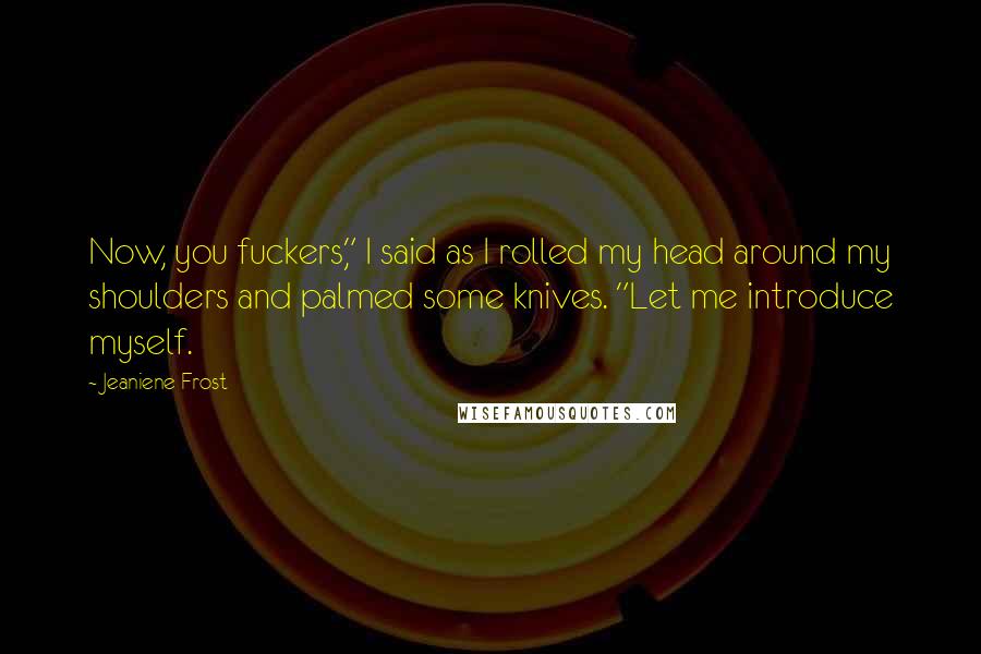 Jeaniene Frost Quotes: Now, you fuckers," I said as I rolled my head around my shoulders and palmed some knives. "Let me introduce myself.