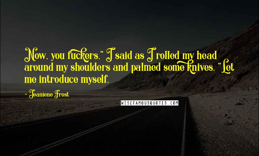 Jeaniene Frost Quotes: Now, you fuckers," I said as I rolled my head around my shoulders and palmed some knives. "Let me introduce myself.