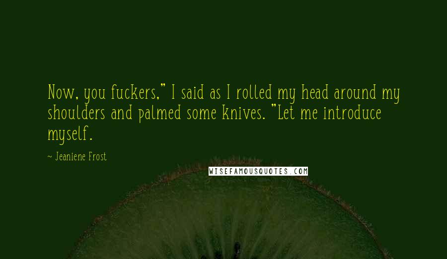 Jeaniene Frost Quotes: Now, you fuckers," I said as I rolled my head around my shoulders and palmed some knives. "Let me introduce myself.