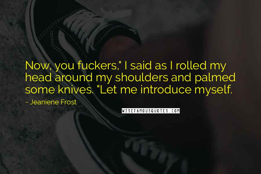 Jeaniene Frost Quotes: Now, you fuckers," I said as I rolled my head around my shoulders and palmed some knives. "Let me introduce myself.