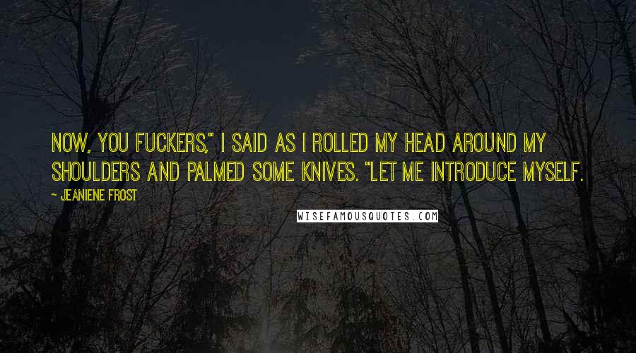 Jeaniene Frost Quotes: Now, you fuckers," I said as I rolled my head around my shoulders and palmed some knives. "Let me introduce myself.