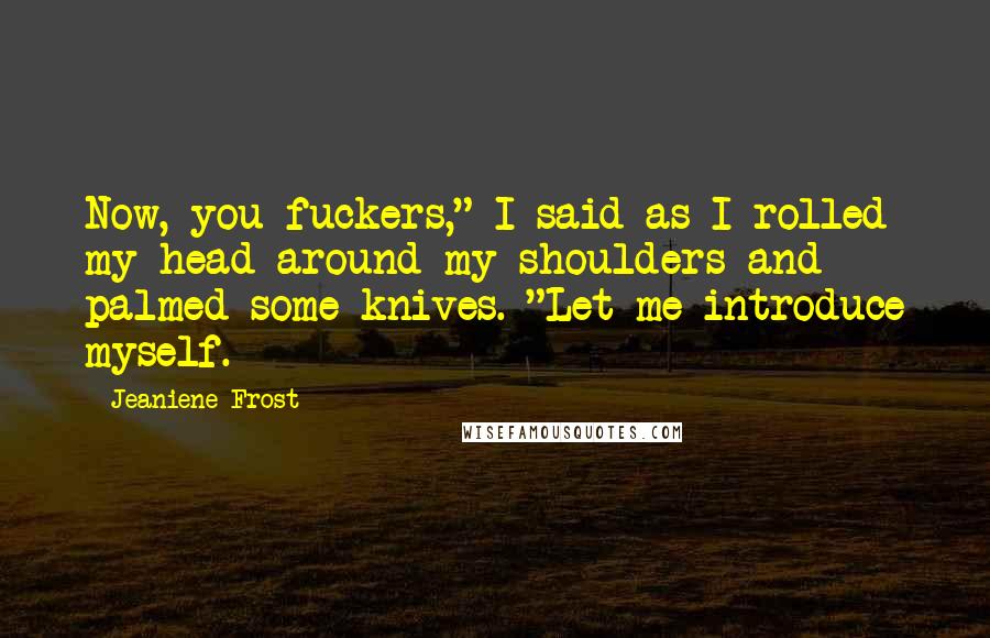 Jeaniene Frost Quotes: Now, you fuckers," I said as I rolled my head around my shoulders and palmed some knives. "Let me introduce myself.