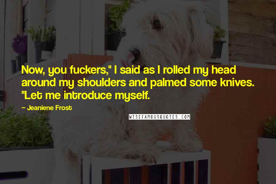 Jeaniene Frost Quotes: Now, you fuckers," I said as I rolled my head around my shoulders and palmed some knives. "Let me introduce myself.
