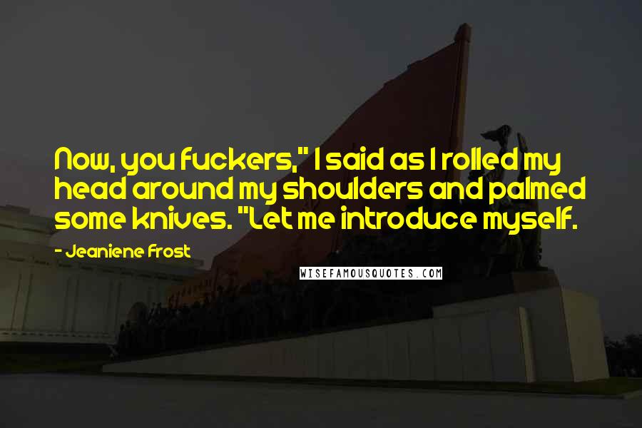 Jeaniene Frost Quotes: Now, you fuckers," I said as I rolled my head around my shoulders and palmed some knives. "Let me introduce myself.