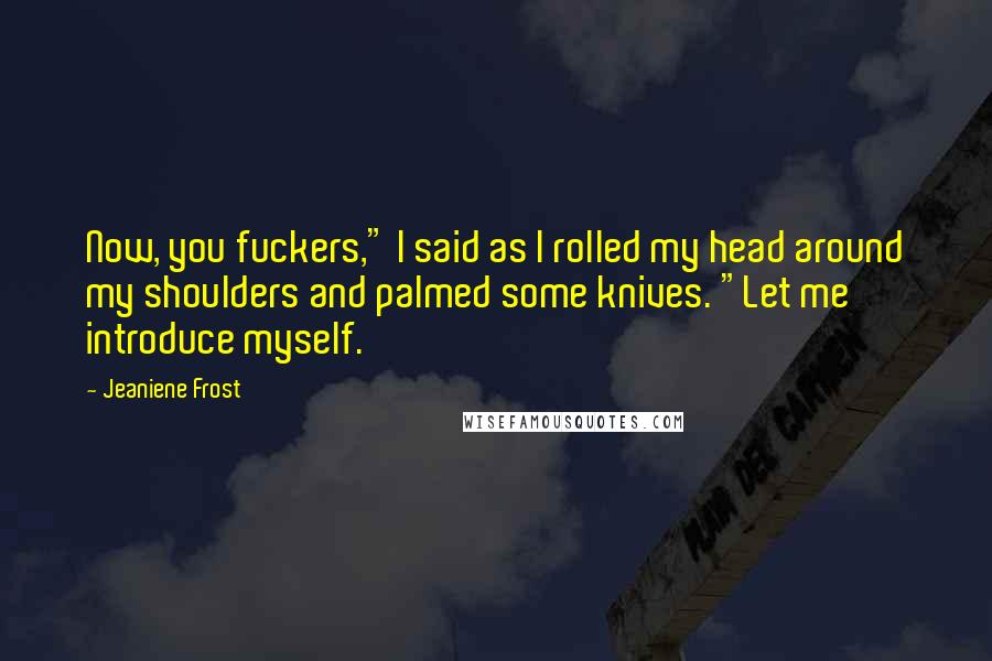 Jeaniene Frost Quotes: Now, you fuckers," I said as I rolled my head around my shoulders and palmed some knives. "Let me introduce myself.
