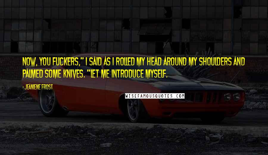 Jeaniene Frost Quotes: Now, you fuckers," I said as I rolled my head around my shoulders and palmed some knives. "Let me introduce myself.
