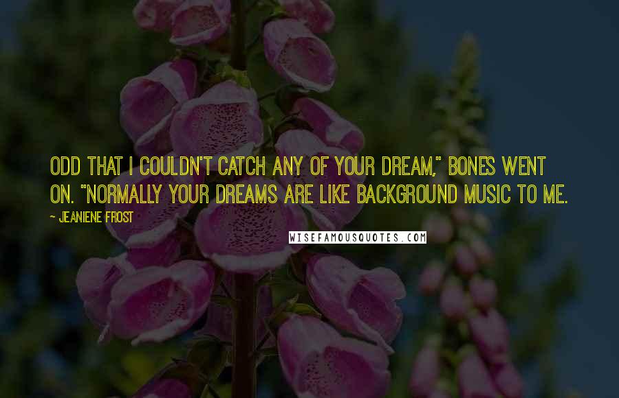Jeaniene Frost Quotes: Odd that I couldn't catch any of your dream," Bones went on. "Normally your dreams are like background music to me.