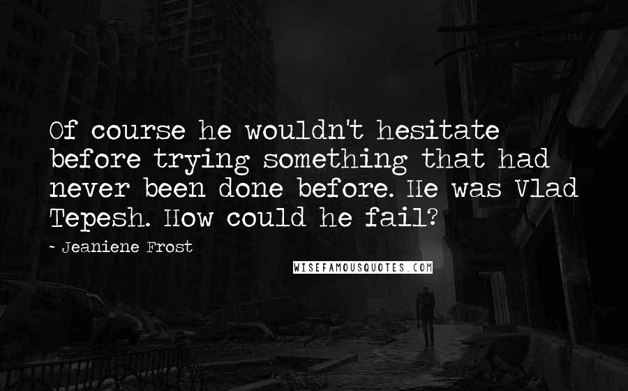 Jeaniene Frost Quotes: Of course he wouldn't hesitate before trying something that had never been done before. He was Vlad Tepesh. How could he fail?