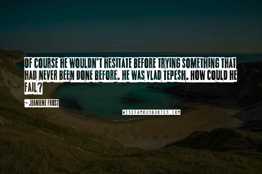 Jeaniene Frost Quotes: Of course he wouldn't hesitate before trying something that had never been done before. He was Vlad Tepesh. How could he fail?