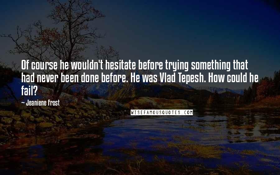 Jeaniene Frost Quotes: Of course he wouldn't hesitate before trying something that had never been done before. He was Vlad Tepesh. How could he fail?