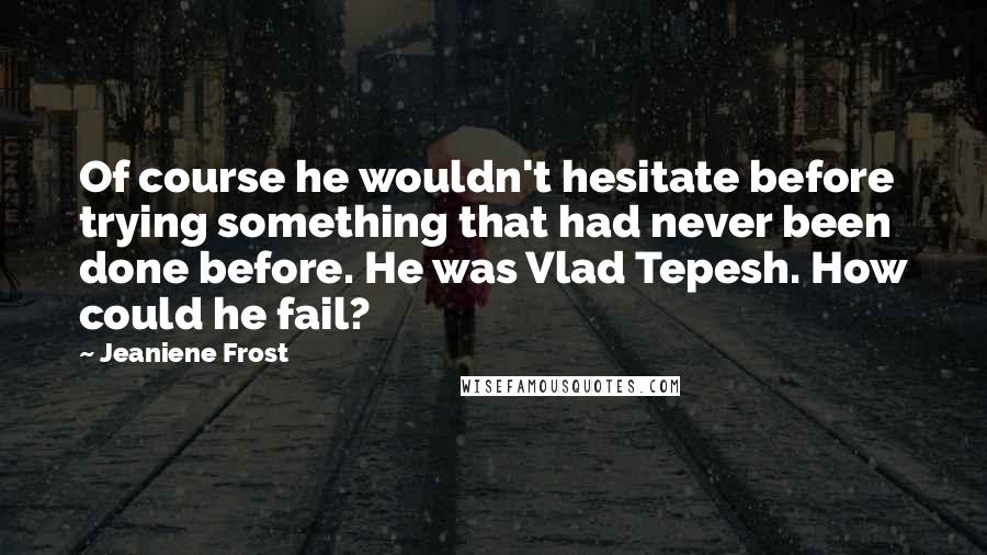 Jeaniene Frost Quotes: Of course he wouldn't hesitate before trying something that had never been done before. He was Vlad Tepesh. How could he fail?