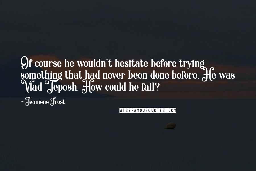 Jeaniene Frost Quotes: Of course he wouldn't hesitate before trying something that had never been done before. He was Vlad Tepesh. How could he fail?