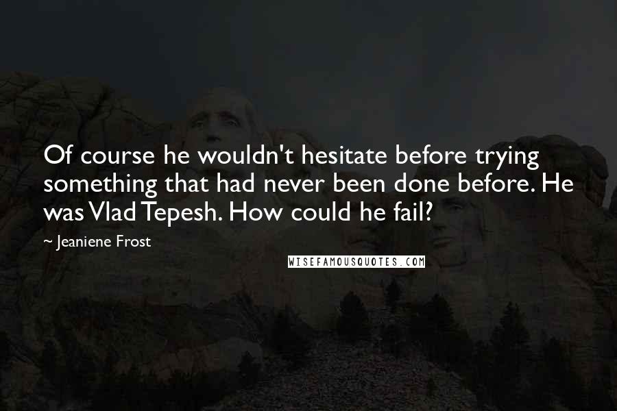 Jeaniene Frost Quotes: Of course he wouldn't hesitate before trying something that had never been done before. He was Vlad Tepesh. How could he fail?