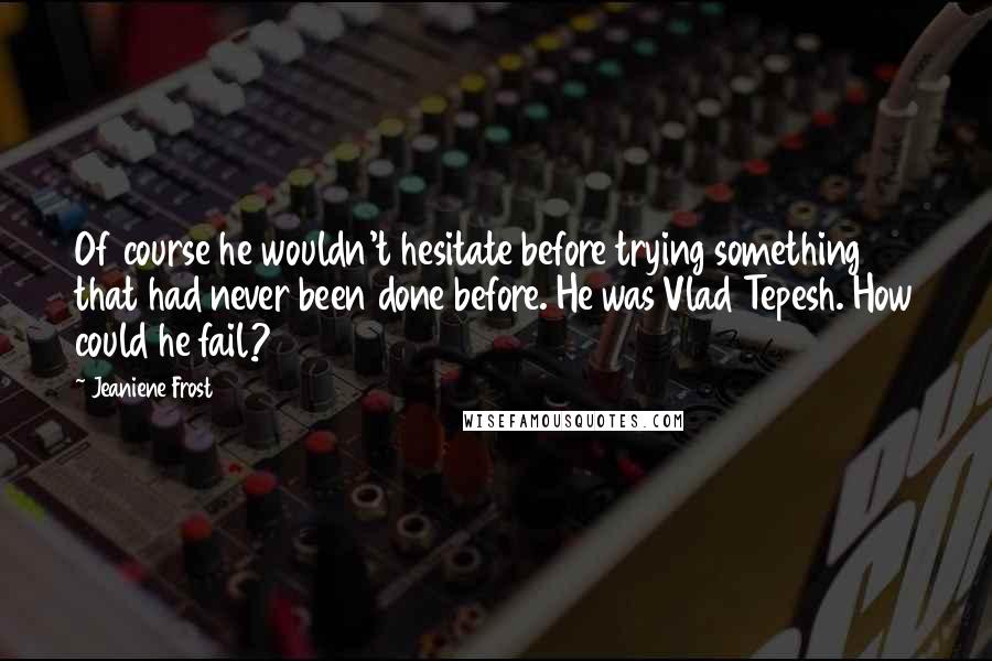 Jeaniene Frost Quotes: Of course he wouldn't hesitate before trying something that had never been done before. He was Vlad Tepesh. How could he fail?