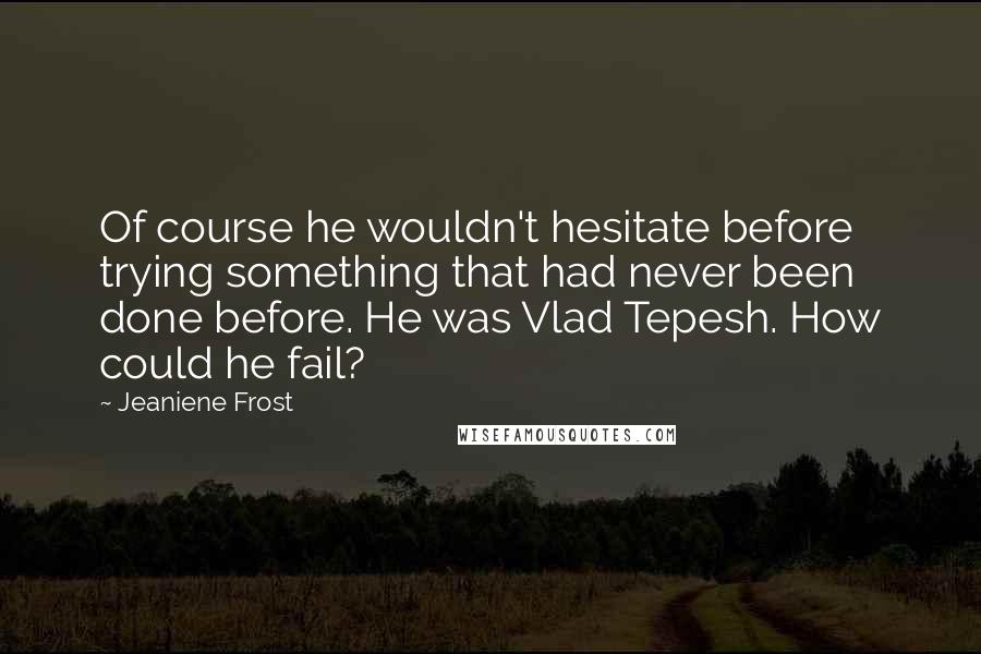 Jeaniene Frost Quotes: Of course he wouldn't hesitate before trying something that had never been done before. He was Vlad Tepesh. How could he fail?