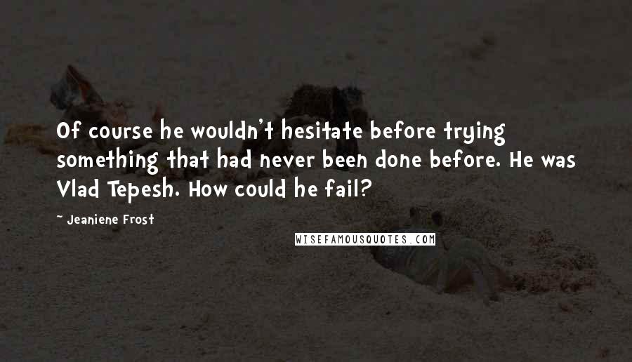 Jeaniene Frost Quotes: Of course he wouldn't hesitate before trying something that had never been done before. He was Vlad Tepesh. How could he fail?